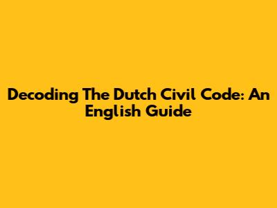 Decoding The Dutch Civil Code: An English Guide