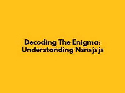 Decoding The Enigma: Understanding Nsnsjsjs