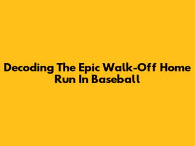 Decoding The Epic 'Walk-Off' Home Run In Baseball