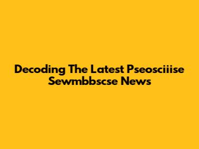 Decoding The Latest Pseosciiise Sewmbbscse News