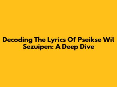 Decoding The Lyrics Of 'Pseikse Wil Sezuipen': A Deep Dive
