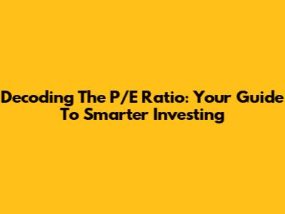 Decoding The P/E Ratio: Your Guide To Smarter Investing