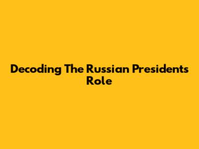 Decoding The Russian President's Role