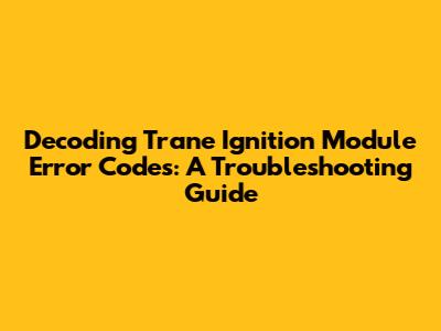 Decoding Trane Ignition Module Error Codes: A Troubleshooting Guide