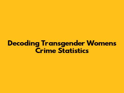 Decoding Transgender Women's Crime Statistics