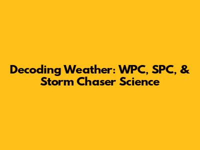 Decoding Weather: WPC, SPC, & Storm Chaser Science