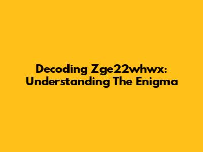 Decoding Zge22whwx: Understanding The Enigma