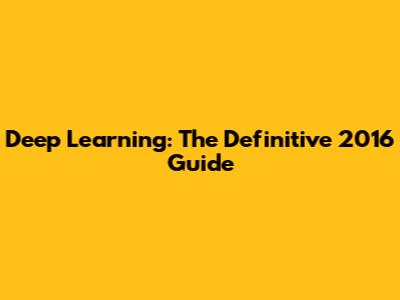 Deep Learning: The Definitive 2016 Guide