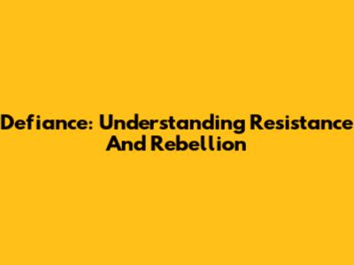 Defiance: Understanding Resistance And Rebellion