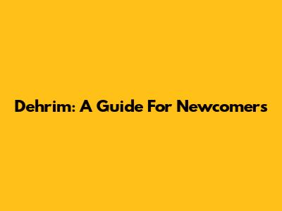 Dehrim: A Guide For Newcomers