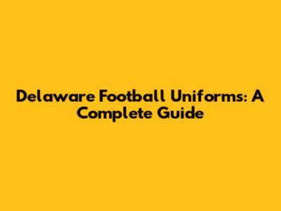 Delaware Football Uniforms: A Complete Guide