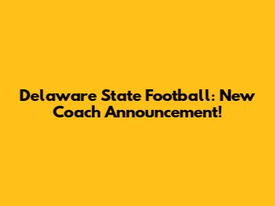 Delaware State Football: New Coach Announcement!