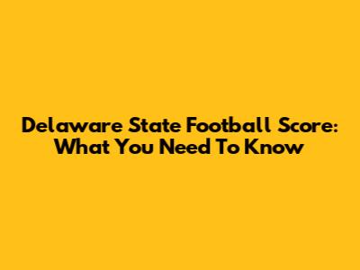 Delaware State Football Score: What You Need To Know