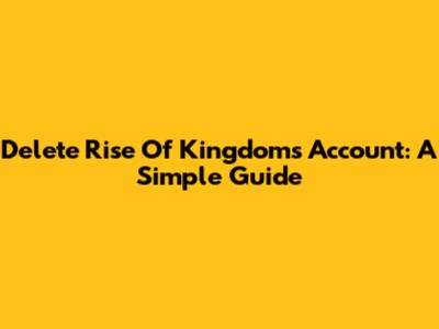 Delete Rise Of Kingdoms Account: A Simple Guide