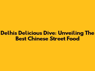 Delhi's Delicious Dive: Unveiling The Best Chinese Street Food
