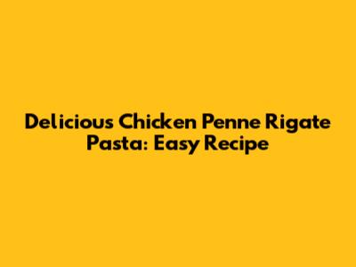 Delicious Chicken Penne Rigate Pasta: Easy Recipe