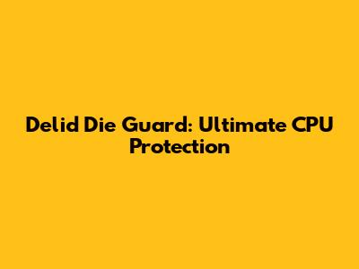 Delid Die Guard: Ultimate CPU Protection