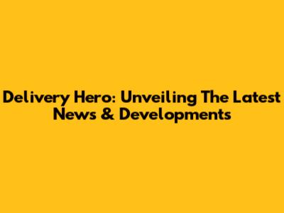 Delivery Hero: Unveiling The Latest News & Developments