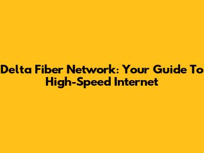 Delta Fiber Network: Your Guide To High-Speed Internet