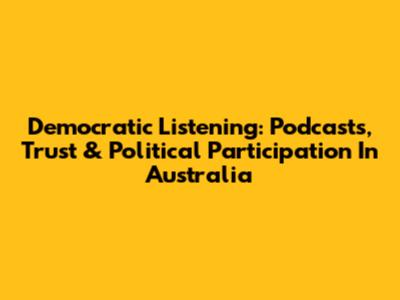 Democratic Listening: Podcasts, Trust & Political Participation In Australia