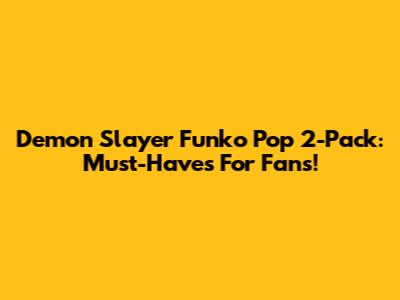 Demon Slayer Funko Pop 2-Pack: Must-Haves For Fans!