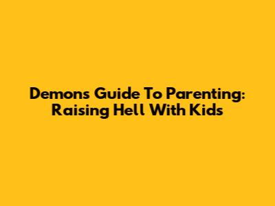 Demons Guide To Parenting: Raising Hell With Kids