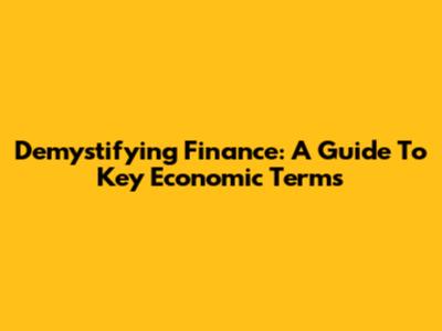 Demystifying Finance: A Guide To Key Economic Terms