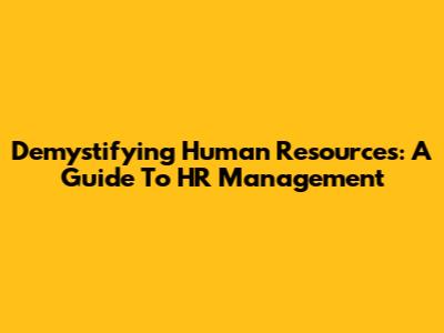 Demystifying Human Resources: A Guide To HR Management