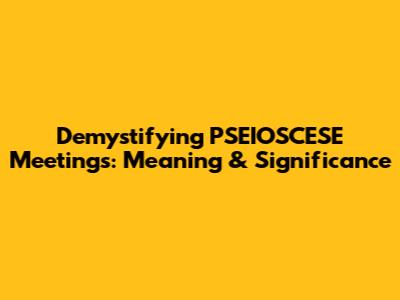Demystifying PSEIOSCESE Meetings: Meaning & Significance