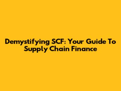 Demystifying SCF: Your Guide To Supply Chain Finance