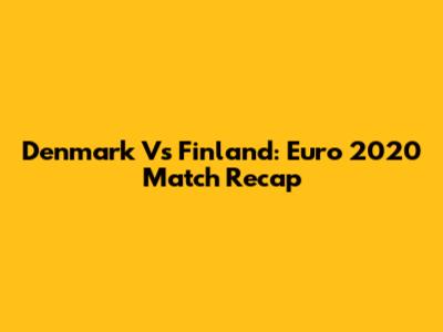 Denmark Vs Finland: Euro 2020 Match Recap