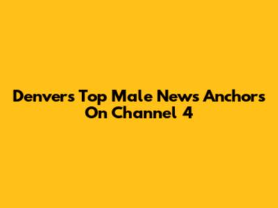 Denver's Top Male News Anchors On Channel 4