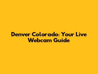 Denver Colorado: Your Live Webcam Guide
