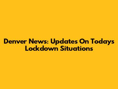 Denver News: Updates On Today's Lockdown Situations