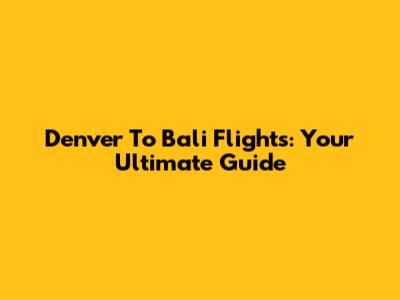 Denver To Bali Flights: Your Ultimate Guide