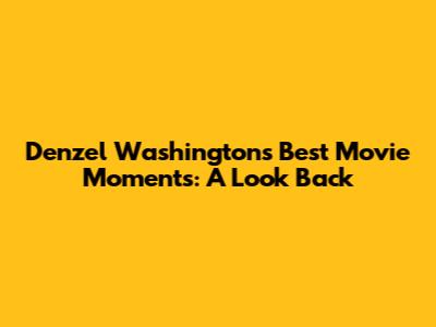 Denzel Washington's Best Movie Moments: A Look Back