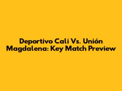 Deportivo Cali Vs. Unión Magdalena: Key Match Preview