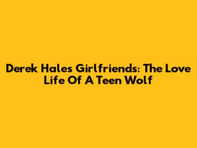 Derek Hale's Girlfriends: The Love Life Of A Teen Wolf