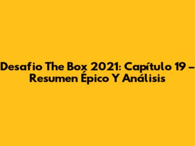 Desafio The Box 2021: Capítulo 19 – Resumen Épico Y Análisis