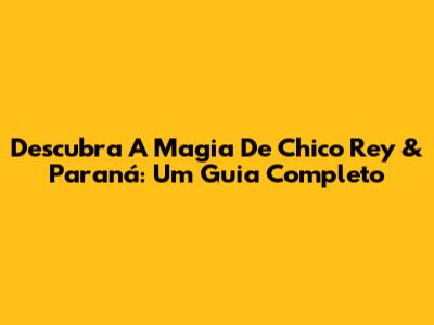 Descubra A Magia De Chico Rey & Paraná: Um Guia Completo