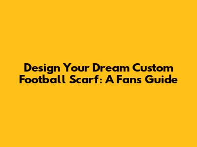 Design Your Dream Custom Football Scarf: A Fan's Guide