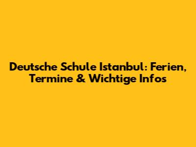 Deutsche Schule Istanbul: Ferien, Termine & Wichtige Infos