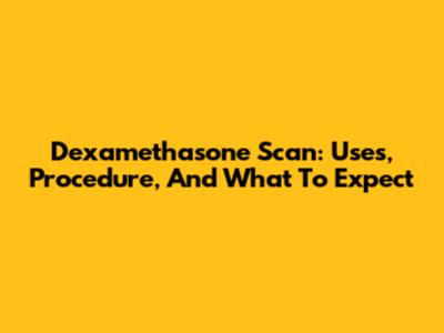 Dexamethasone Scan: Uses, Procedure, And What To Expect