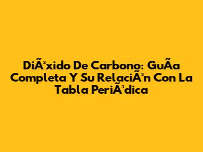 DiÃ³xido De Carbono: GuÃ­a Completa Y Su RelaciÃ³n Con La Tabla PeriÃ³dica