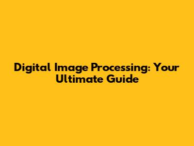 Digital Image Processing: Your Ultimate Guide