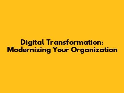 Digital Transformation: Modernizing Your Organization