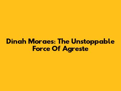 Dinah Moraes: The Unstoppable Force Of Agreste