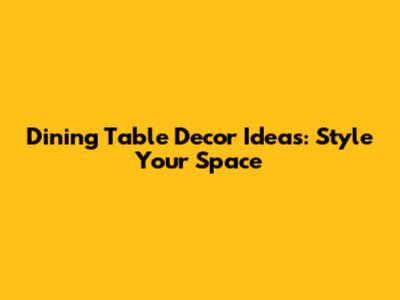 Dining Table Decor Ideas: Style Your Space