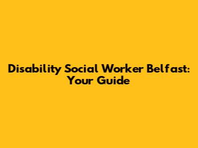 Disability Social Worker Belfast: Your Guide