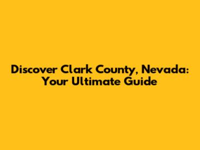 Discover Clark County, Nevada: Your Ultimate Guide